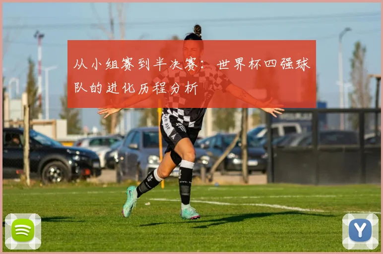 从小组赛到半决赛：世界杯四强球队的进化历程分析