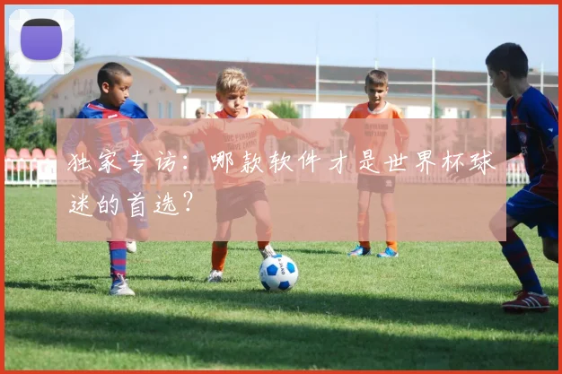独家专访：哪款软件才是世界杯球迷的首选？