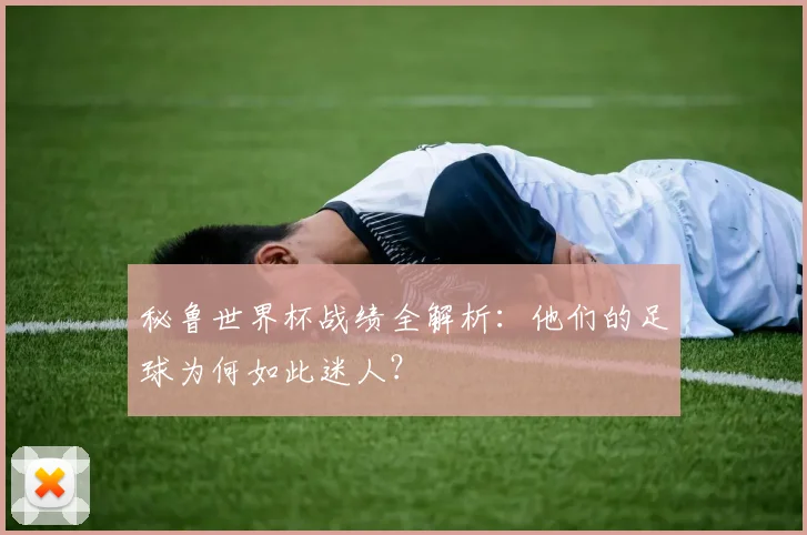 秘鲁世界杯战绩全解析：他们的足球为何如此迷人？