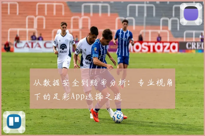 从数据安全到赔率分析：专业视角下的足彩App选择之道