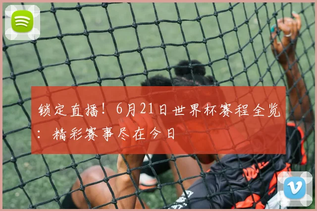 锁定直播！6月21日世界杯赛程全览：精彩赛事尽在今日