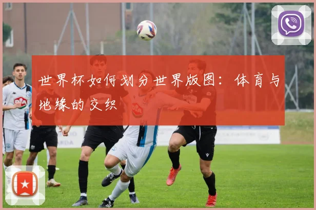 世界杯如何划分世界版图：体育与地缘的交织
