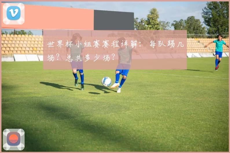 世界杯小组赛赛程详解：每队踢几场？总共多少场？