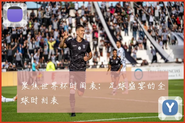 聚焦世界杯时间表：足球盛宴的全球时刻表